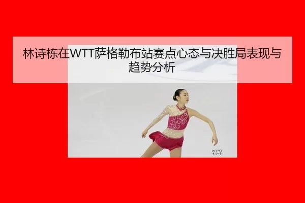 林诗栋在WTT萨格勒布站赛点心态与决胜局表现与趋势分析