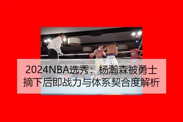 2024NBA选秀：杨瀚森被勇士摘下后即战力与体系契合度解析